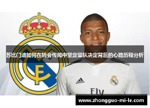 苏比门迪如何在转会传闻中坚定留队决定背后的心路历程分析 苏比门迪如何在转会传闻中坚定留队决定背后的心路历程分析