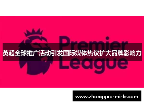 英超全球推广活动引发国际媒体热议扩大品牌影响力