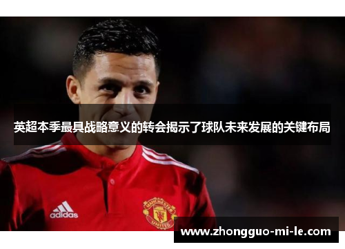 英超本季最具战略意义的转会揭示了球队未来发展的关键布局