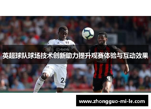 英超球队球场技术创新助力提升观赛体验与互动效果