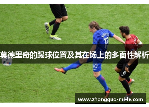 莫德里奇的踢球位置及其在场上的多面性解析