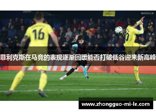 菲利克斯在马竞的表现逐渐回暖能否打破低谷迎来新高峰