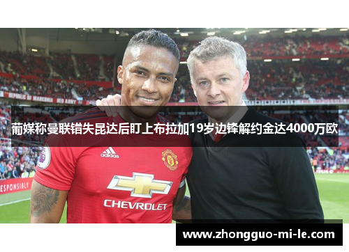葡媒称曼联错失昆达后盯上布拉加19岁边锋解约金达4000万欧