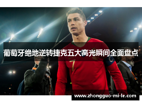 葡萄牙绝地逆转捷克五大高光瞬间全面盘点