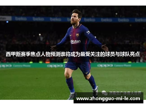 西甲新赛季焦点人物预测谁将成为最受关注的球员与球队亮点