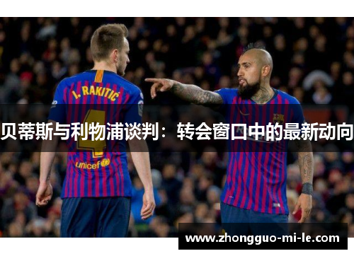 贝蒂斯与利物浦谈判：转会窗口中的最新动向