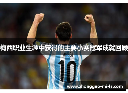 梅西职业生涯中获得的主要小赛冠军成就回顾