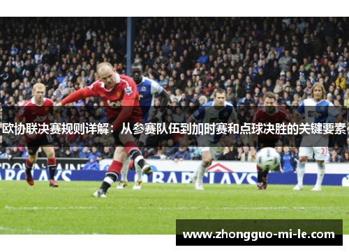 欧协联决赛规则详解：从参赛队伍到加时赛和点球决胜的关键要素