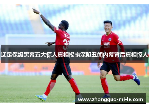 辽足保级黑幕五大惊人真相揭露深陷丑闻内幕背后真相惊人