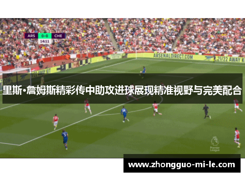 里斯·詹姆斯精彩传中助攻进球展现精准视野与完美配合 里斯·詹姆斯精彩传中助攻进球展现精准视野与完美配合