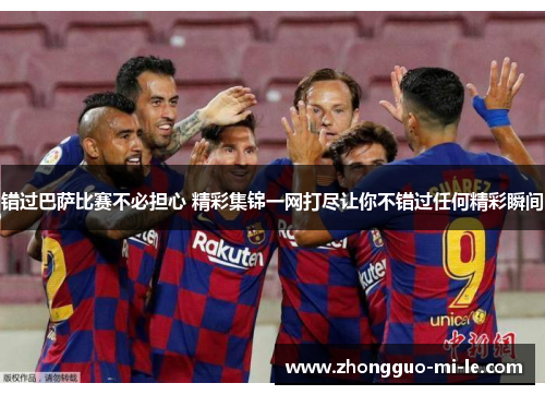 错过巴萨比赛不必担心 精彩集锦一网打尽让你不错过任何精彩瞬间