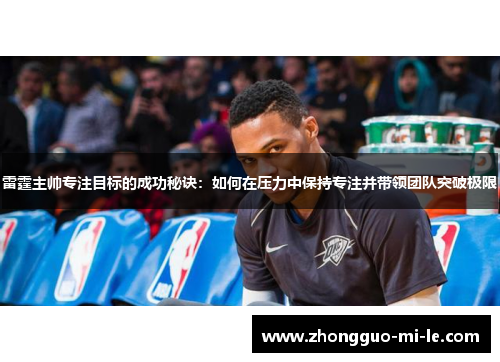 雷霆主帅专注目标的成功秘诀：如何在压力中保持专注并带领团队突破极限