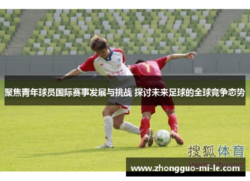 聚焦青年球员国际赛事发展与挑战 探讨未来足球的全球竞争态势