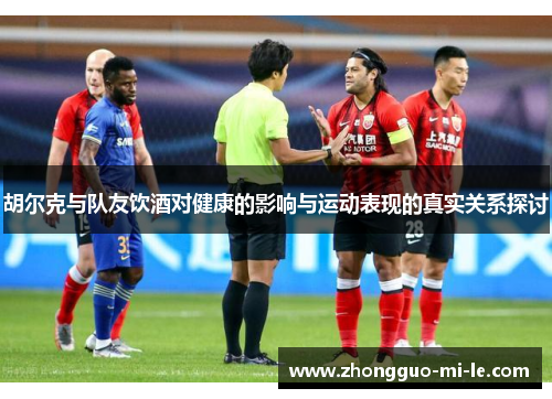 胡尔克与队友饮酒对健康的影响与运动表现的真实关系探讨 胡尔克与队友饮酒对健康的影响与运动表现的真实关系探讨