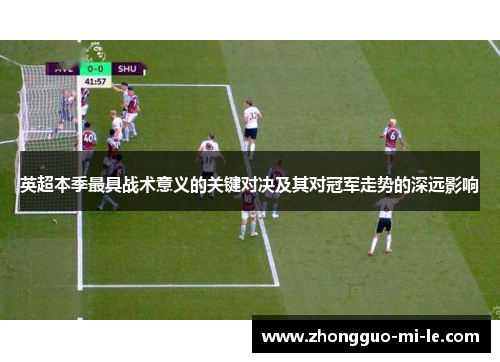 英超本季最具战术意义的关键对决及其对冠军走势的深远影响