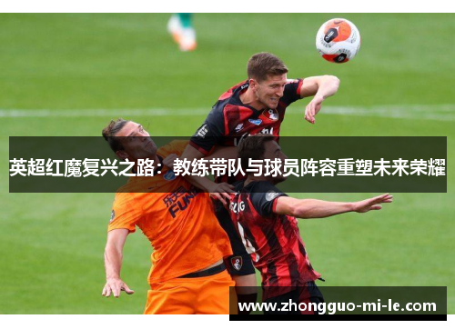 英超红魔复兴之路：教练带队与球员阵容重塑未来荣耀