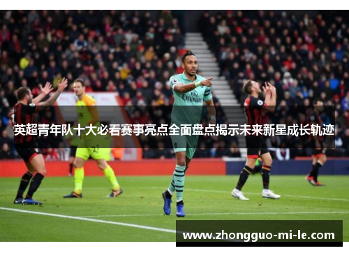 英超青年队十大必看赛事亮点全面盘点揭示未来新星成长轨迹