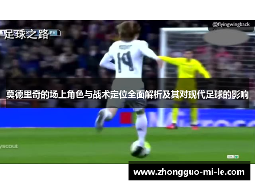 莫德里奇的场上角色与战术定位全面解析及其对现代足球的影响