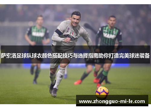 萨索洛足球队球衣颜色搭配技巧与选择指南助你打造完美球迷装备