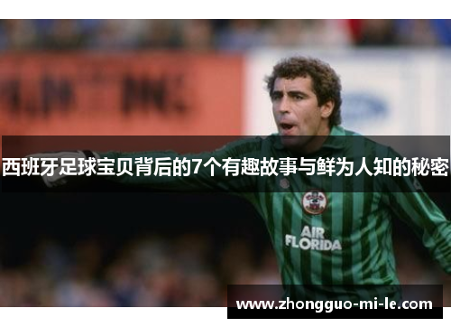西班牙足球宝贝背后的7个有趣故事与鲜为人知的秘密