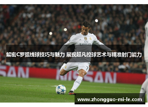 解密C罗弧线球技巧与魅力 展现超凡控球艺术与精准射门能力