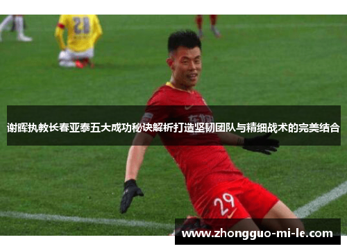 谢晖执教长春亚泰五大成功秘诀解析打造坚韧团队与精细战术的完美结合