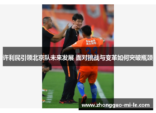 许利民引领北京队未来发展 面对挑战与变革如何突破瓶颈