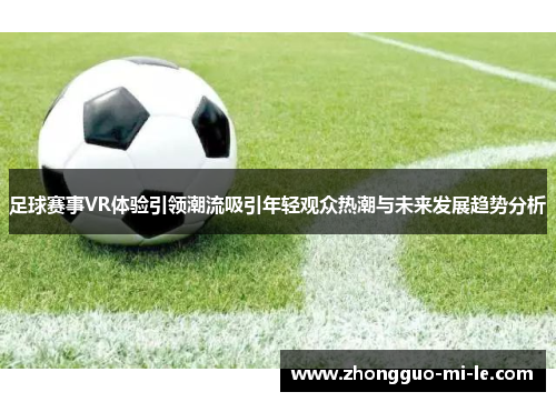 足球赛事VR体验引领潮流吸引年轻观众热潮与未来发展趋势分析 足球赛事VR体验引领潮流吸引年轻观众热潮与未来发展趋势分析