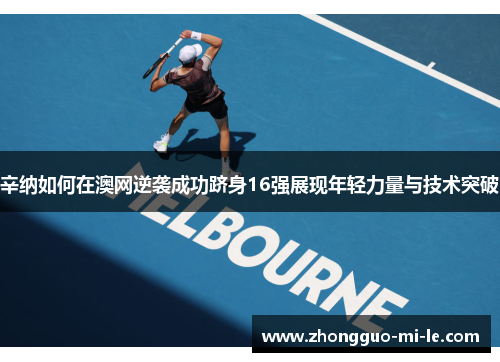 辛纳如何在澳网逆袭成功跻身16强展现年轻力量与技术突破