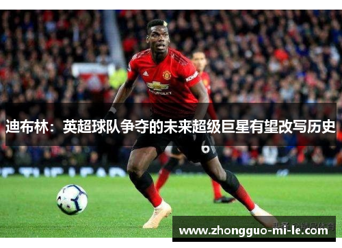 迪布林：英超球队争夺的未来超级巨星有望改写历史