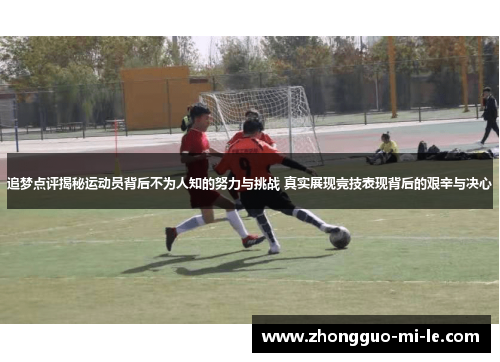 追梦点评揭秘运动员背后不为人知的努力与挑战 真实展现竞技表现背后的艰辛与决心