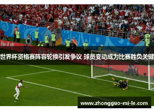 世界杯资格赛阵容轮换引发争议 球员变动成为比赛胜负关键