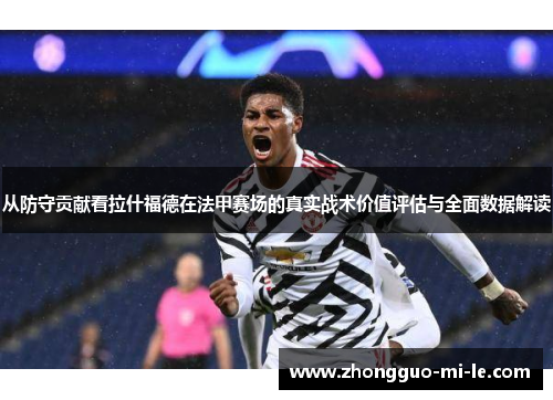 从防守贡献看拉什福德在法甲赛场的真实战术价值评估与全面数据解读 从防守贡献看拉什福德在法甲赛场的真实战术价值评估与全面数据解读