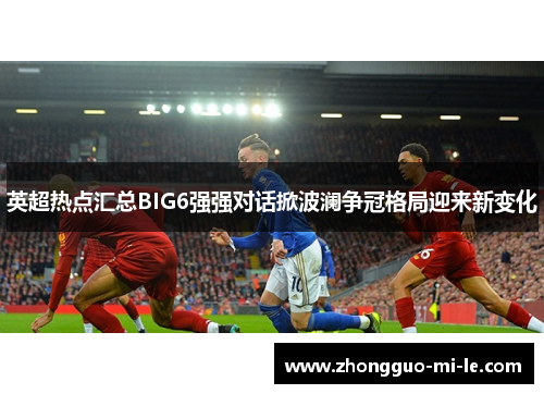 英超热点汇总BIG6强强对话掀波澜争冠格局迎来新变化 英超热点汇总BIG6强强对话掀波澜争冠格局迎来新变化