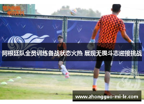 阿根廷队全员训练备战状态火热 展现无畏斗志迎接挑战 阿根廷队全员训练备战状态火热 展现无畏斗志迎接挑战