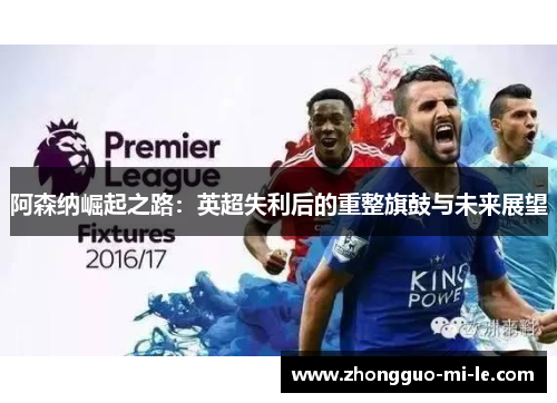 阿森纳崛起之路:英超失利后的重整旗鼓与未来展望 阿森纳崛起之路:英超失利后的重整旗鼓与未来展望