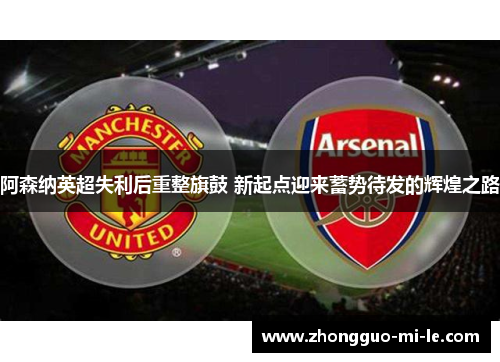 阿森纳英超失利后重整旗鼓 新起点迎来蓄势待发的辉煌之路