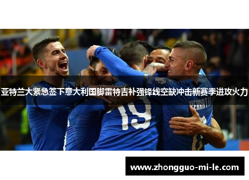 亚特兰大紧急签下意大利国脚雷特吉补强锋线空缺冲击新赛季进攻火力