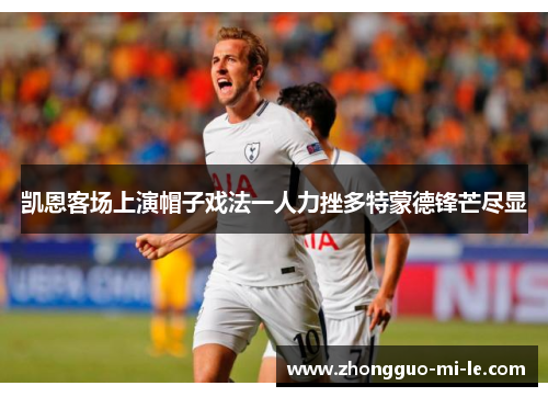 凯恩客场上演帽子戏法一人力挫多特蒙德锋芒尽显