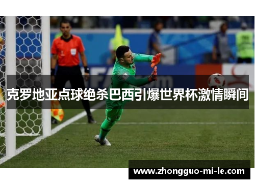 克罗地亚点球绝杀巴西引爆世界杯激情瞬间 克罗地亚点球绝杀巴西引爆世界杯激情瞬间