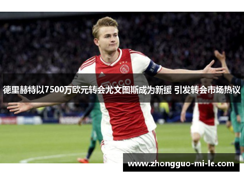 德里赫特以7500万欧元转会尤文图斯成为新援 引发转会市场热议 德里赫特以7500万欧元转会尤文图斯成为新援 引发转会市场热议