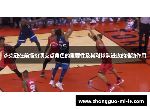杰克逊在前场扮演支点角色的重要性及其对球队进攻的推动作用