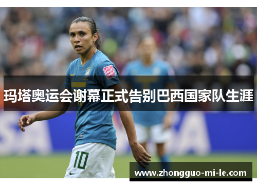 玛塔奥运会谢幕正式告别巴西国家队生涯