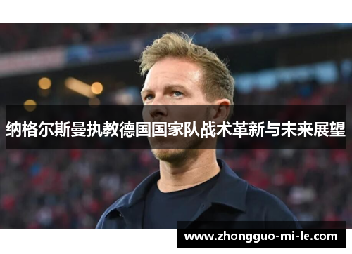纳格尔斯曼执教德国国家队战术革新与未来展望 纳格尔斯曼执教德国国家队战术革新与未来展望