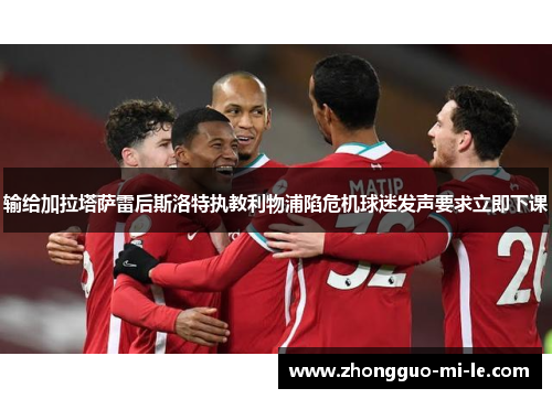 输给加拉塔萨雷后斯洛特执教利物浦陷危机球迷发声要求立即下课