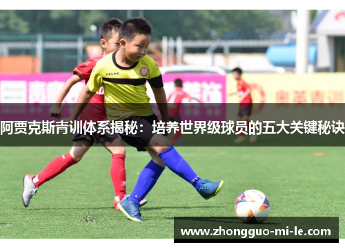 阿贾克斯青训体系揭秘：培养世界级球员的五大关键秘诀