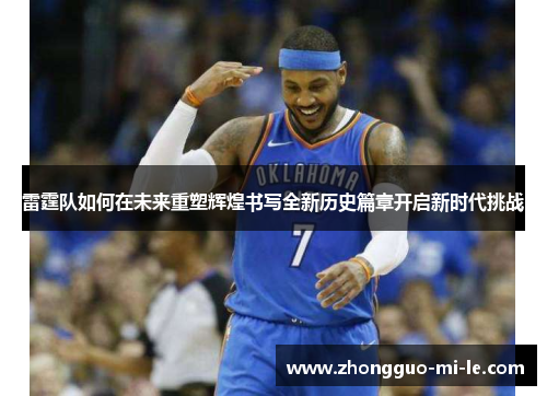 雷霆队如何在未来重塑辉煌书写全新历史篇章开启新时代挑战