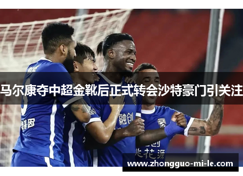 马尔康夺中超金靴后正式转会沙特豪门引关注