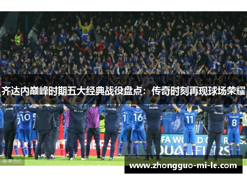 齐达内巅峰时期五大经典战役盘点：传奇时刻再现球场荣耀