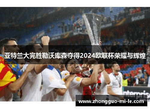 亚特兰大完胜勒沃库森夺得2024欧联杯荣耀与辉煌